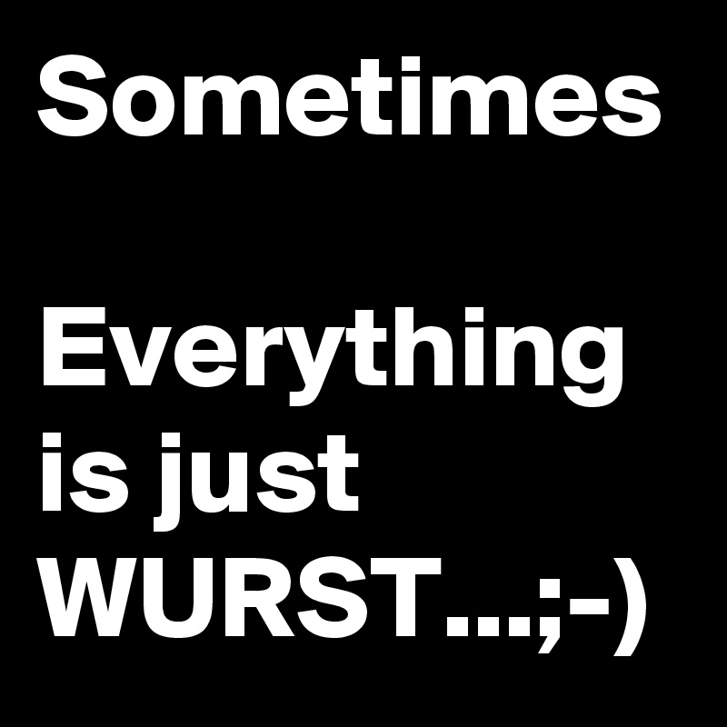Sometimes 
Everything is just WURST...;-)