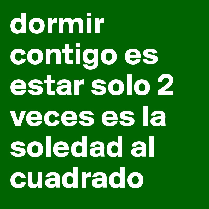 dormir contigo es estar solo 2 veces es la soledad al cuadrado