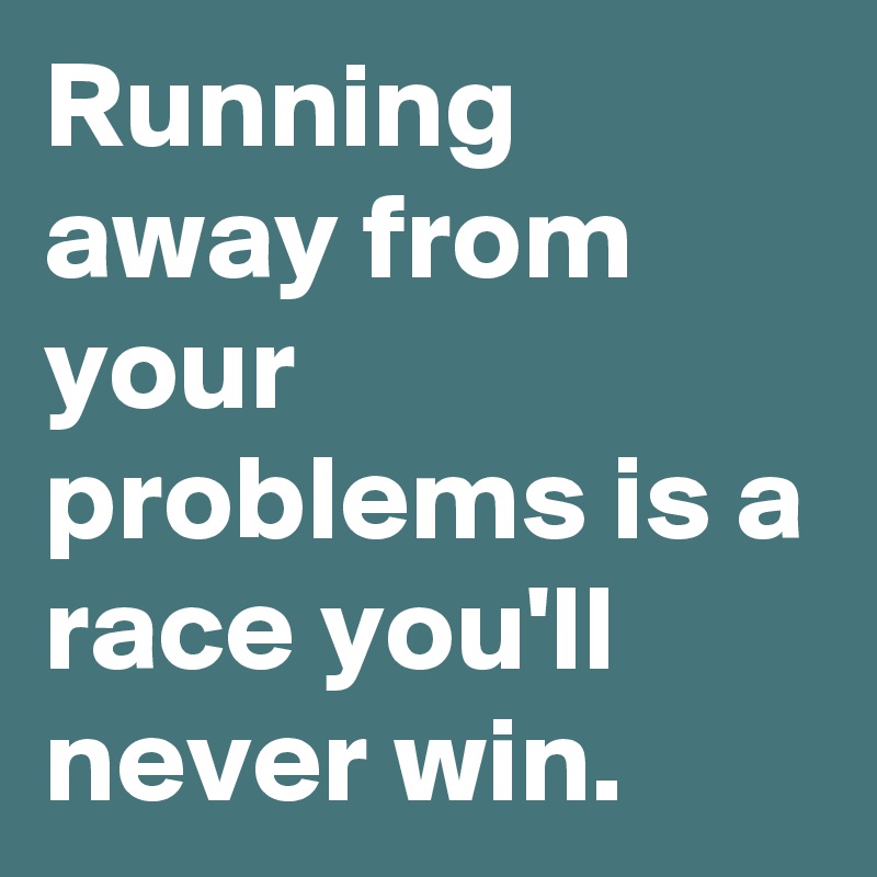 Running away from your problems is a race you'll never win. 