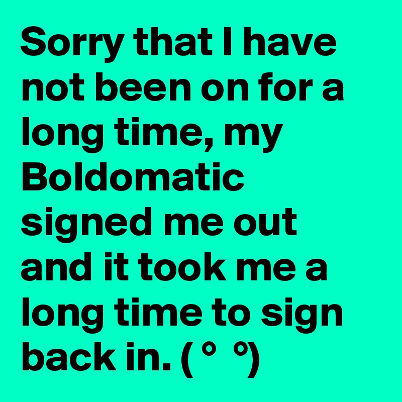 Sorry that I have not been on for a long time, my Boldomatic signed me out and it took me a long time to sign back in. ( ?° ?? ?°)