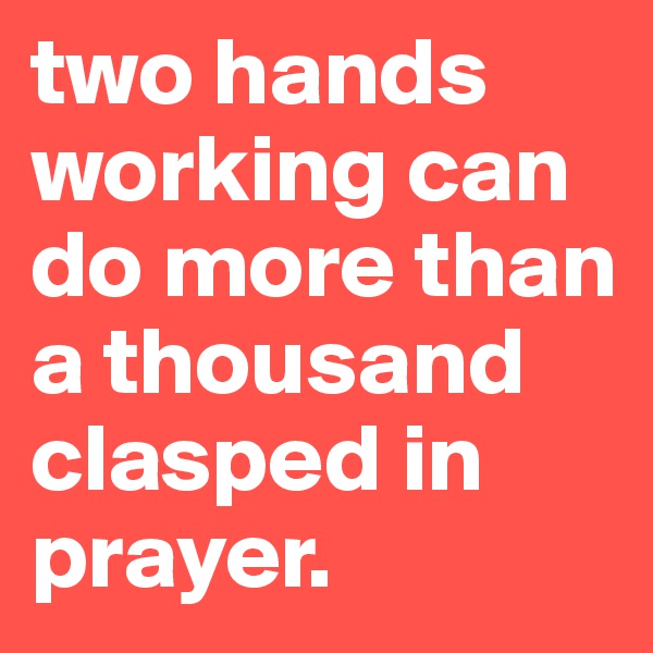 two hands working can do more than a thousand clasped in prayer.