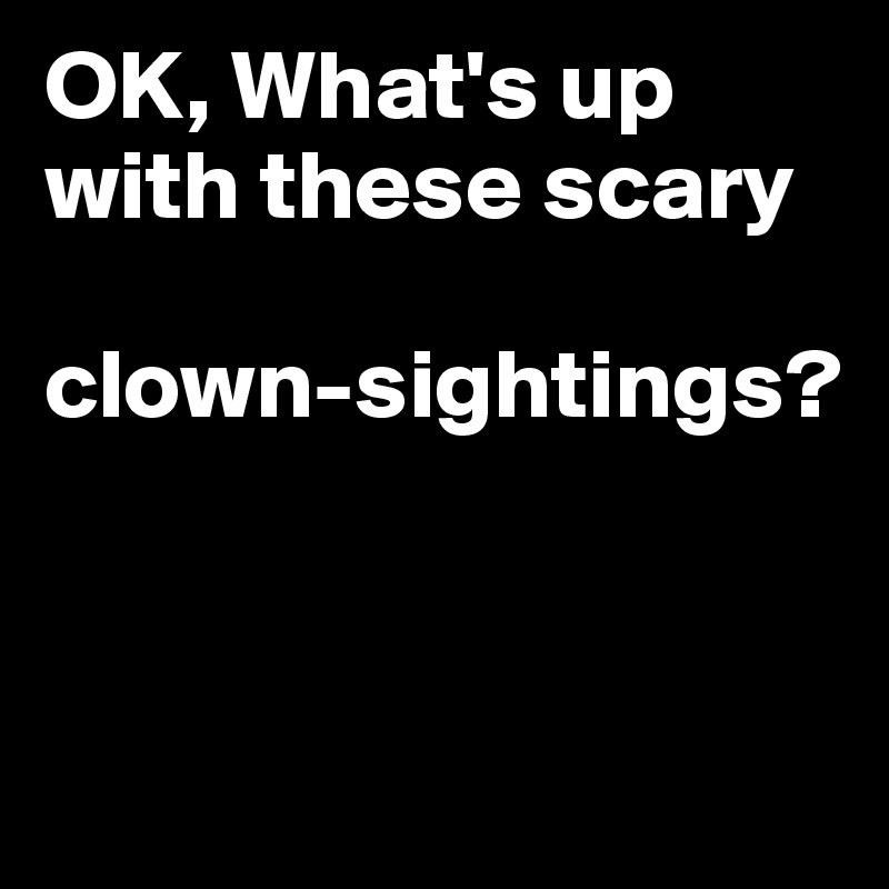 OK, What's up with these scary

clown-sightings?



