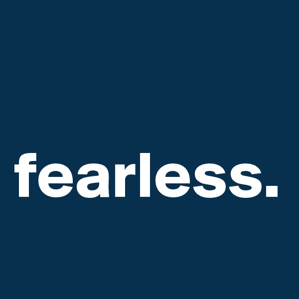 

fearless.
