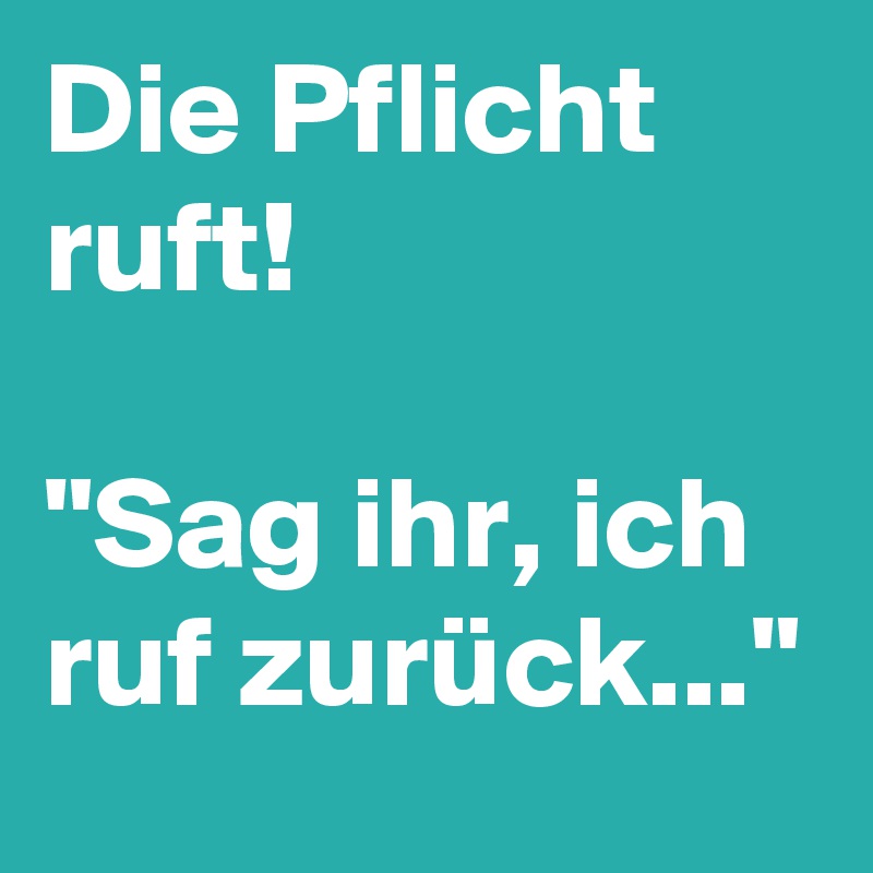 Die Pflicht  ruft!

"Sag ihr, ich ruf zurück..."