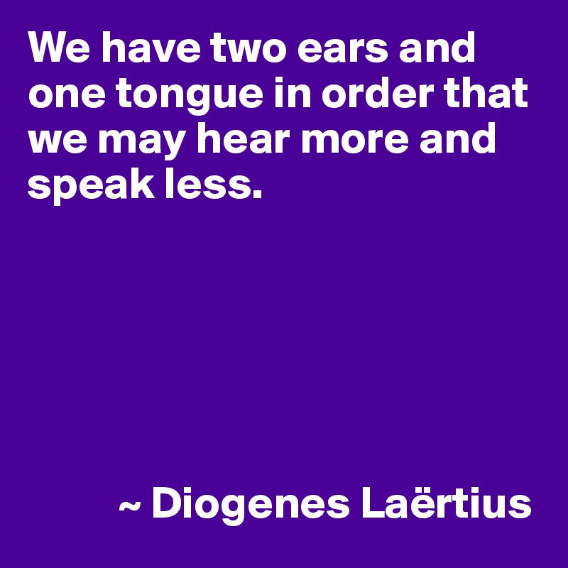 We have two ears and one tongue in order that we may hear more and speak less.






          ~ Diogenes Laërtius