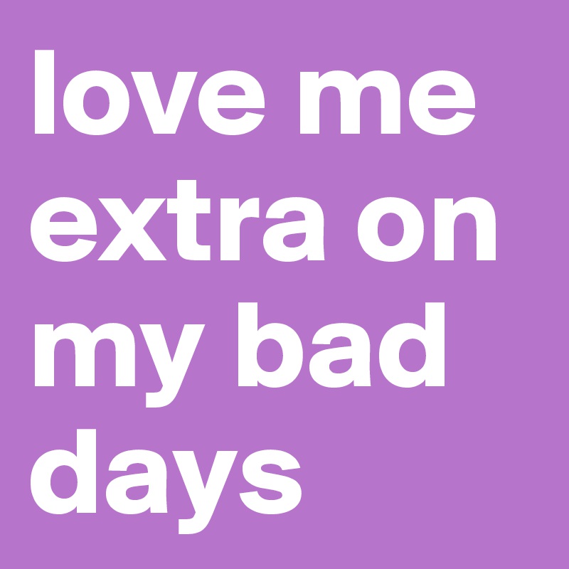 love me extra on my bad days