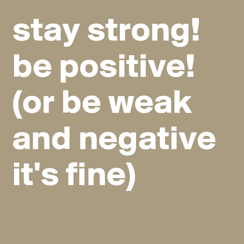 stay strong! be positive! (or be weak and negative it's fine)