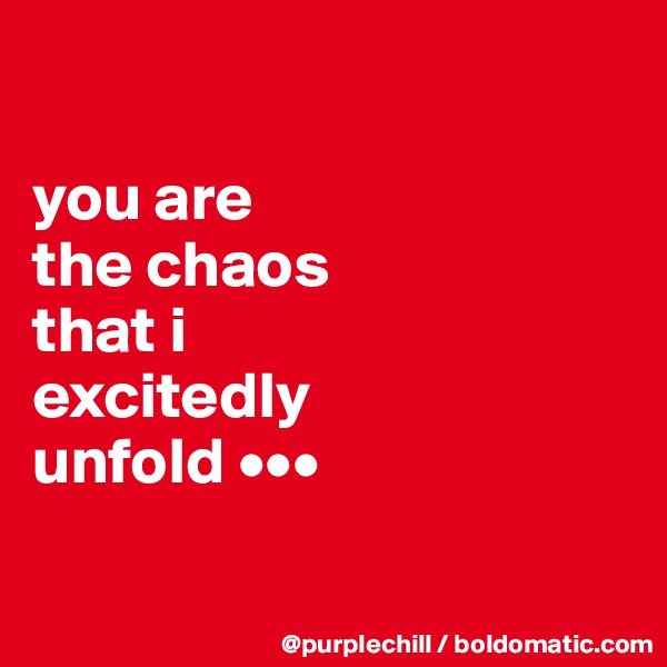 

you are 
the chaos 
that i 
excitedly 
unfold •••

