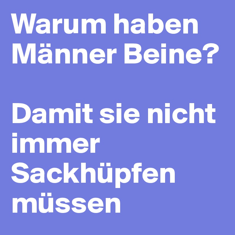 Warum haben Männer Beine? 

Damit sie nicht immer Sackhüpfen müssen