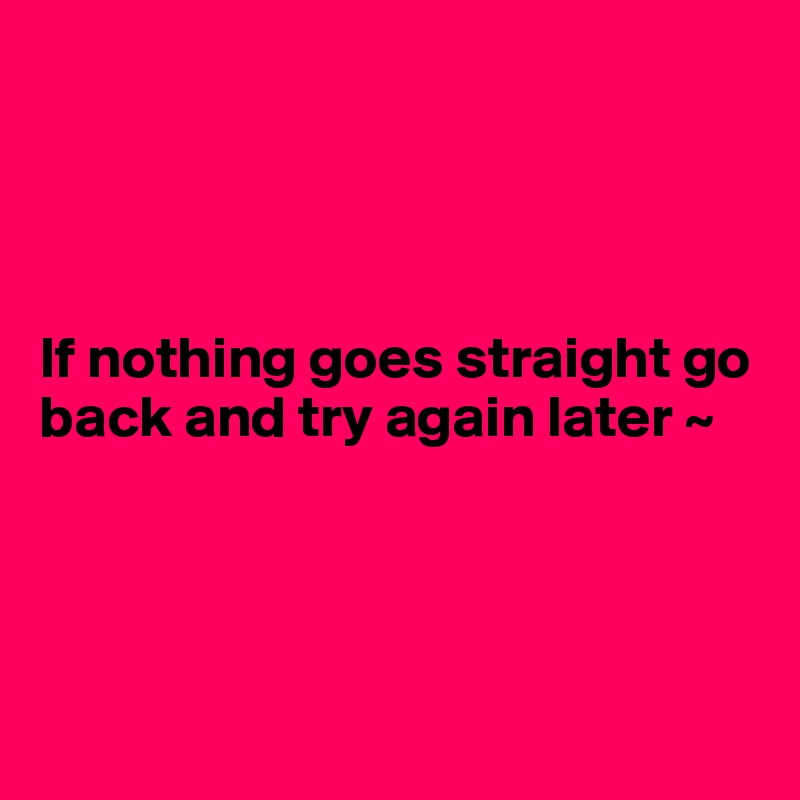 




If nothing goes straight go back and try again later ~




