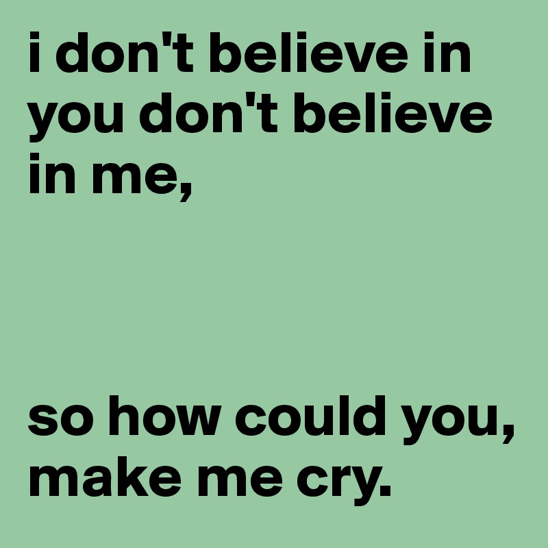 i don't believe in 
you don't believe in me, 



so how could you, make me cry.