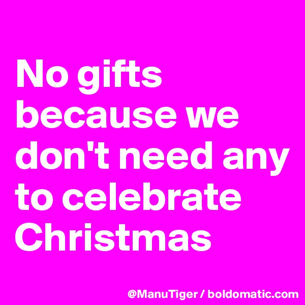 
No gifts because we don't need any to celebrate Christmas