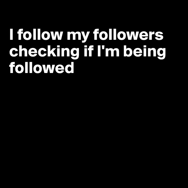 
I follow my followers checking if I'm being followed





