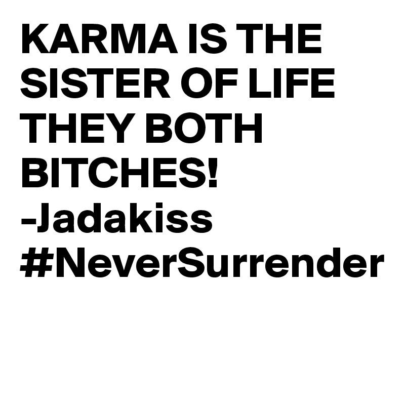KARMA IS THE SISTER OF LIFE THEY BOTH BITCHES! 
-Jadakiss #NeverSurrender
