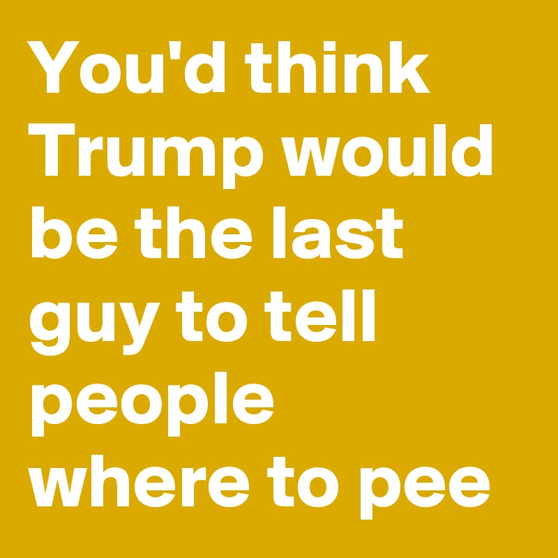 You'd think Trump would be the last guy to tell people where to pee