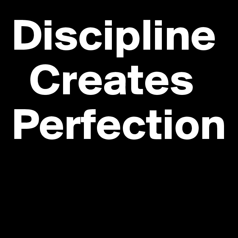 Discipline        
  Creates 
Perfection
