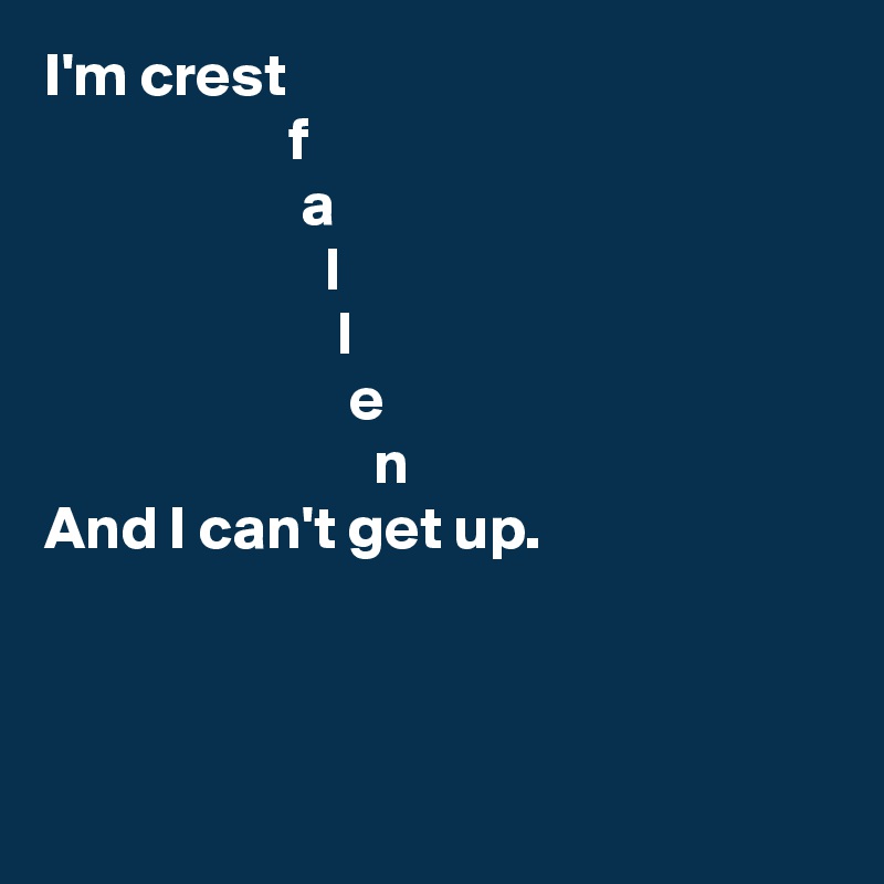I'm crest
                    f
                     a
                       l
                        l
                         e
                           n
And I can't get up.
            


