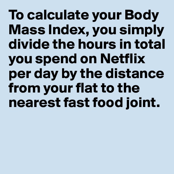 To calculate your Body Mass Index, you simply divide the hours in total you spend on Netflix per day by the distance from your flat to the nearest fast food joint.



