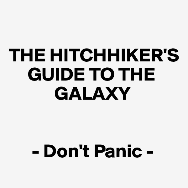 

THE HITCHHIKER'S 
     GUIDE TO THE 
            GALAXY


      - Don't Panic - 
