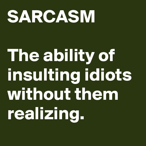 SARCASM

The ability of insulting idiots without them realizing.