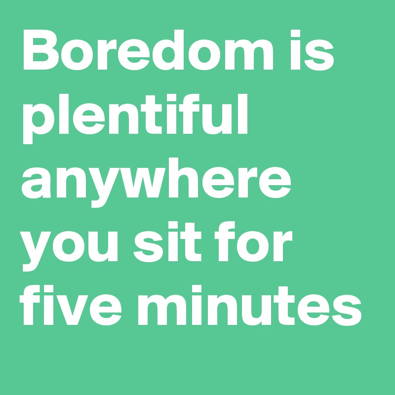 Boredom is plentiful anywhere you sit for five minutes