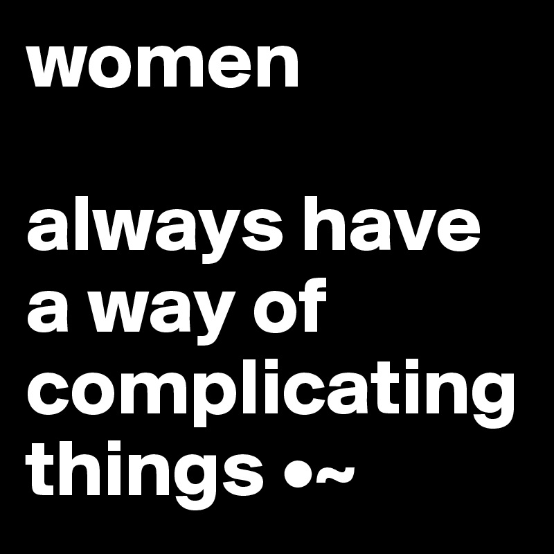 women

always have a way of complicating things •~