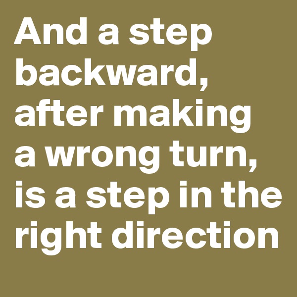 And a step backward, after making a wrong turn, is a step in the right direction