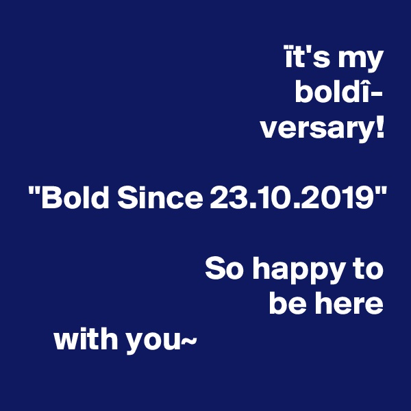 ït's my
boldî-
versary!

"Bold Since 23.10.2019"

So happy to
be here
with you~                            
