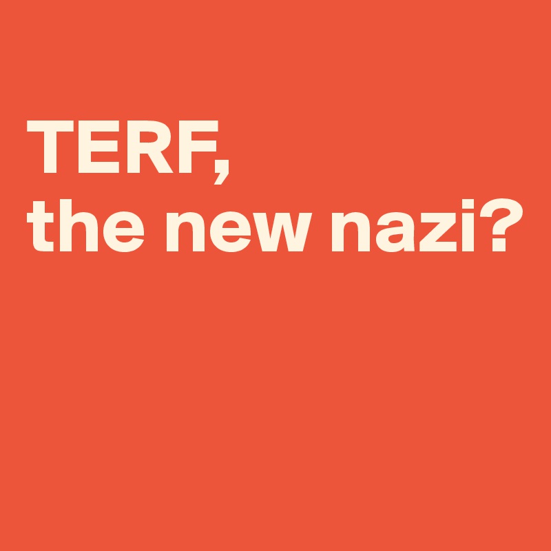 
TERF, 
the new nazi?


