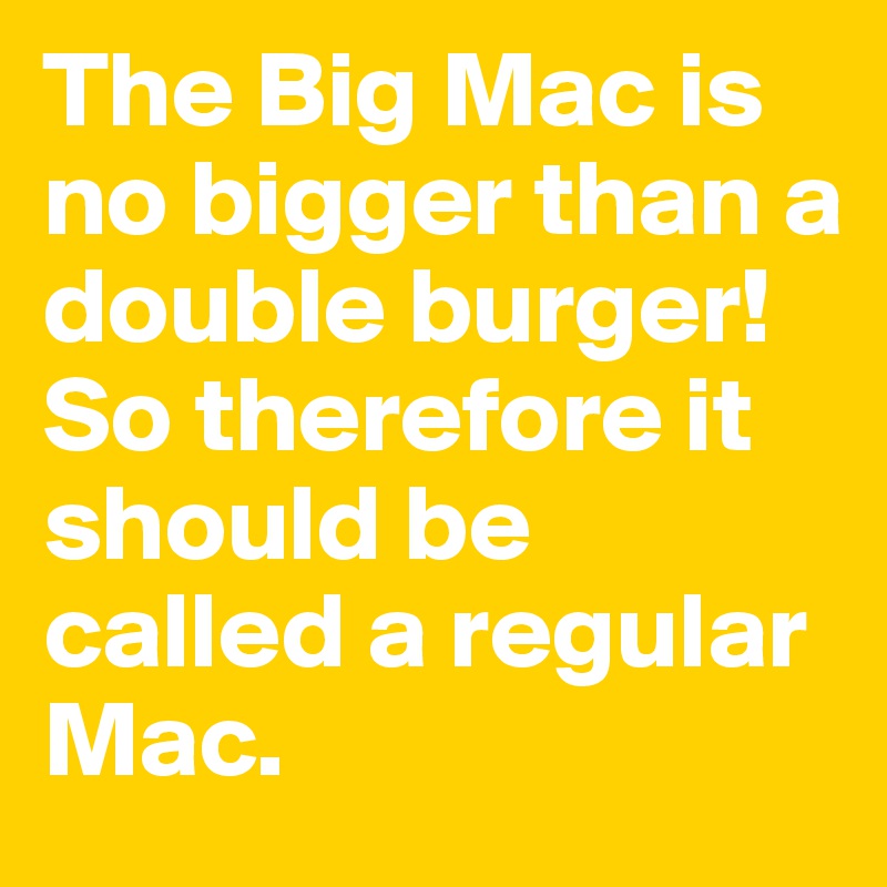 The Big Mac is no bigger than a double burger! So therefore it should be called a regular Mac.