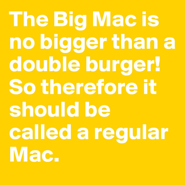 The Big Mac is no bigger than a double burger! So therefore it should be called a regular Mac.