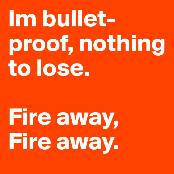 Im bullet-proof, nothing to lose.

Fire away, Fire away.