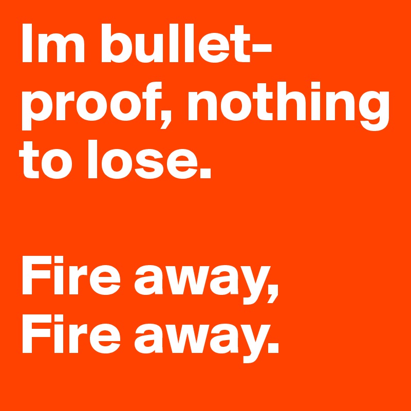 Im bullet-proof, nothing to lose.

Fire away, Fire away.