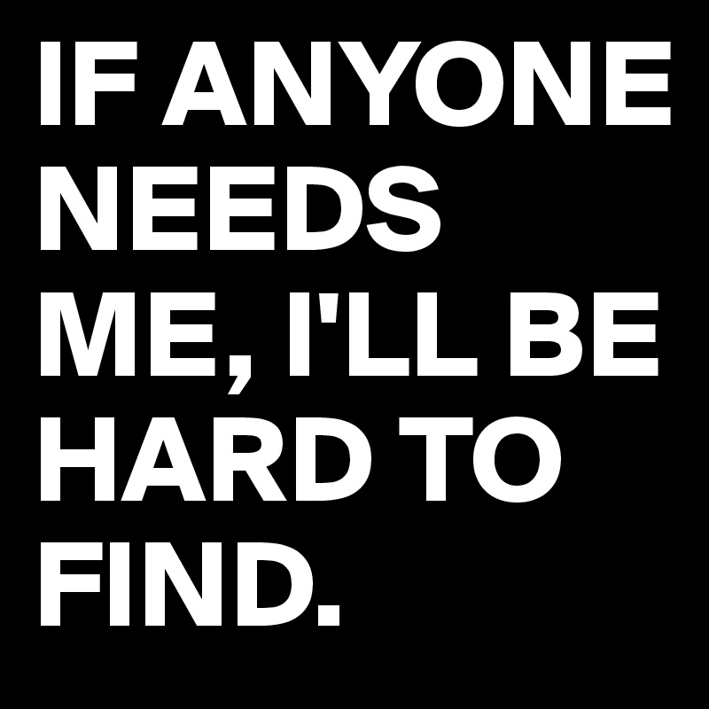 IF ANYONE NEEDS ME, I'LL BE HARD TO FIND.