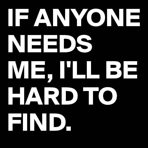 IF ANYONE NEEDS ME, I'LL BE HARD TO FIND.