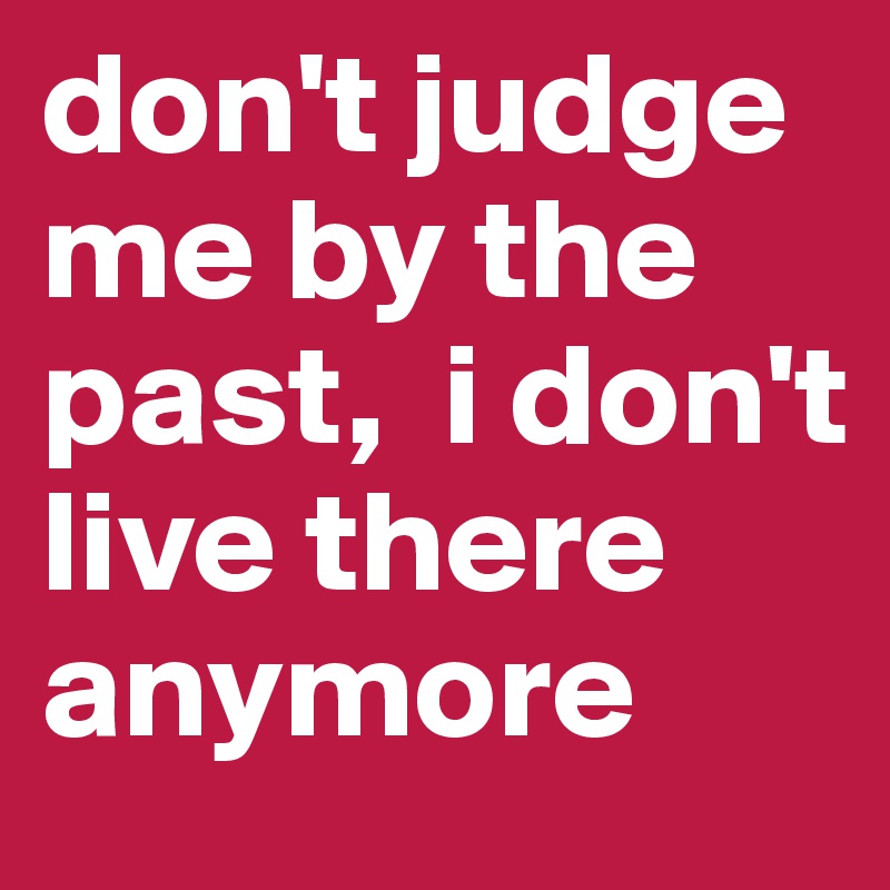 don-t-judge-me-by-the-past-i-don-t-live-there-anymore-post-by