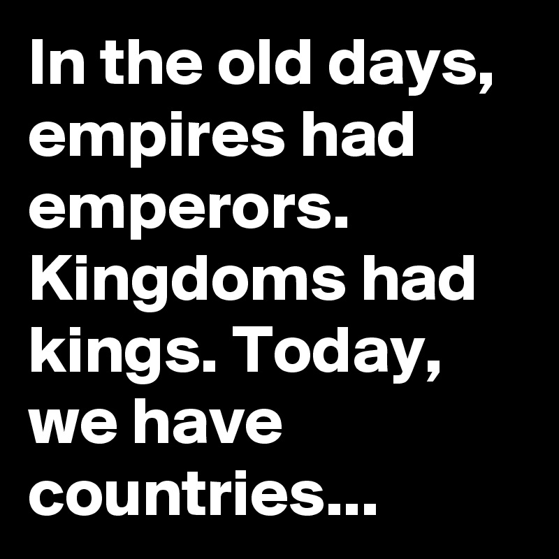 In the old days, empires had emperors. Kingdoms had kings. Today, we have countries...