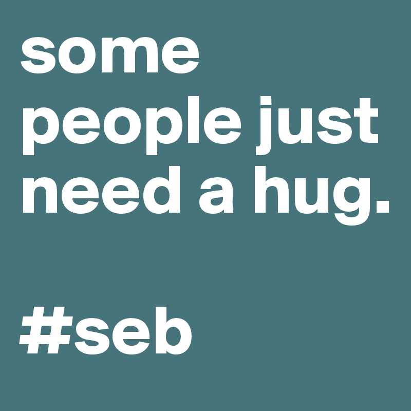 some people just need a hug.

#seb