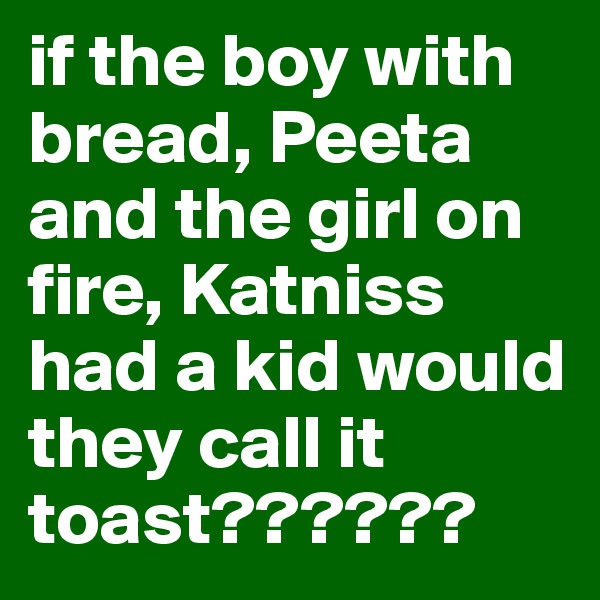 if the boy with bread, Peeta and the girl on fire, Katniss had a kid would they call it toast??????