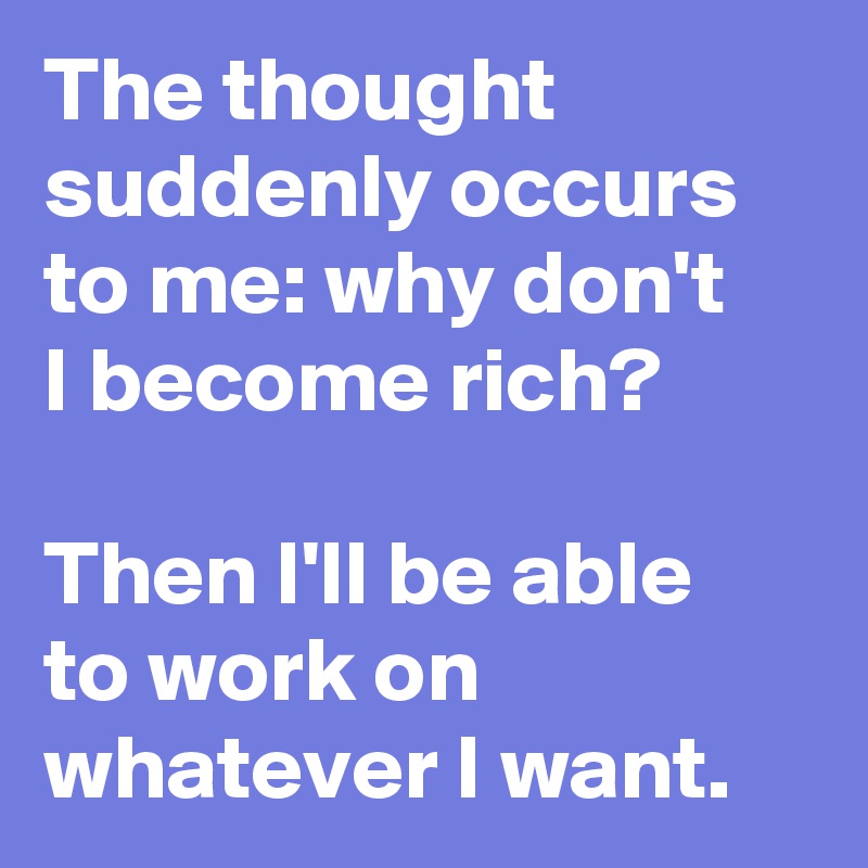 The thought suddenly occurs to me: why don't 
I become rich?

Then I'll be able 
to work on whatever I want.
