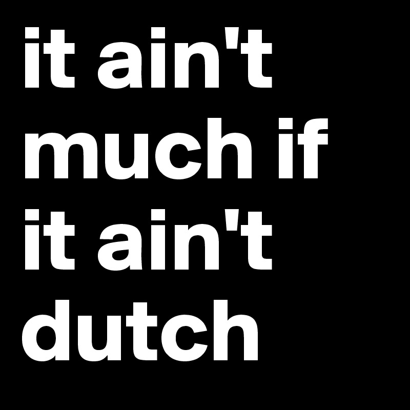 it ain't much if it ain't dutch