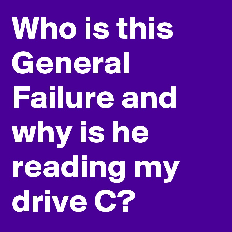Who is this General Failure and why is he reading my drive C?