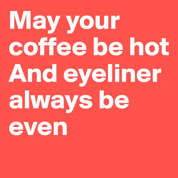 May your coffee be hot And eyeliner always be even