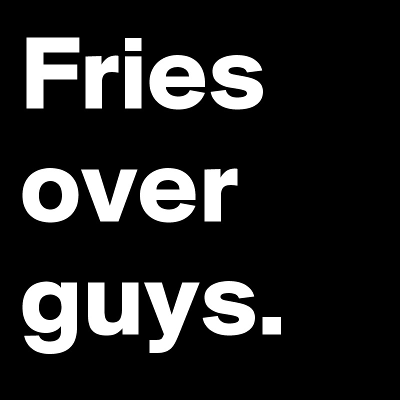 Fries over guys.