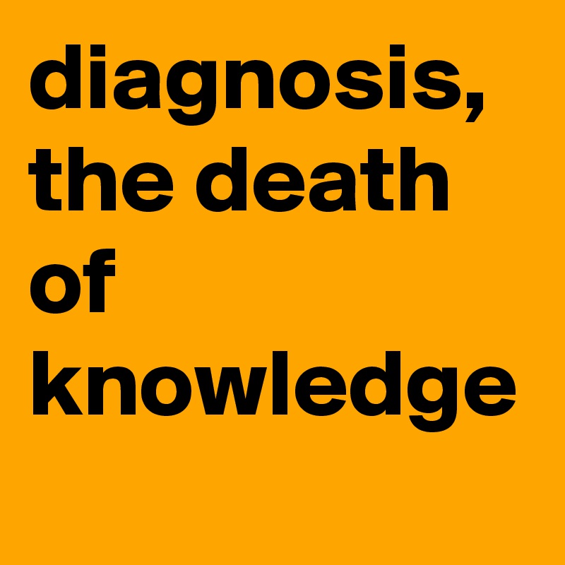 diagnosis, the death of knowledge