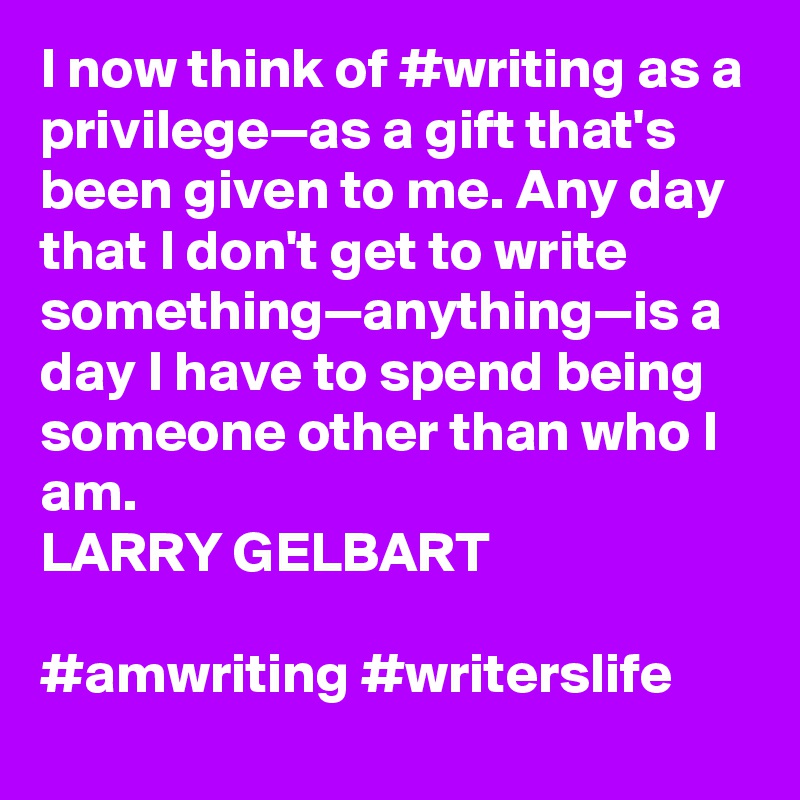 I now think of #writing as a privilege—as a gift that's been given to me. Any day that I don't get to write something—anything—is a day I have to spend being someone other than who I am.
LARRY GELBART

#amwriting #writerslife