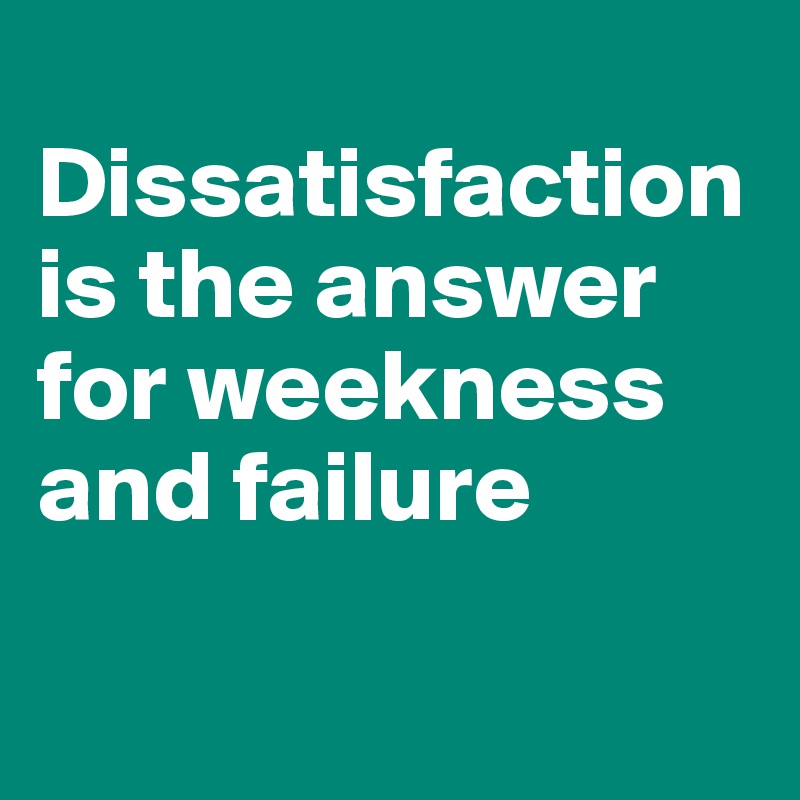 
Dissatisfaction is the answer for weekness and failure

