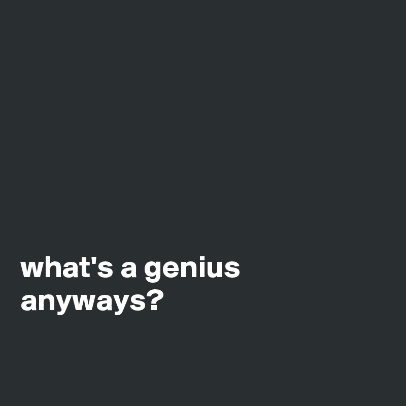 






what's a genius anyways?

