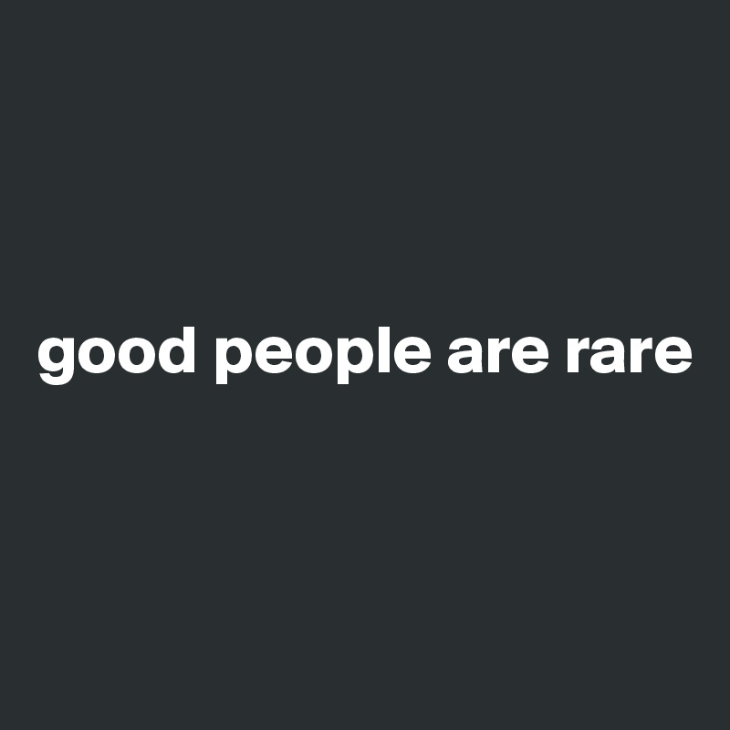 



good people are rare



