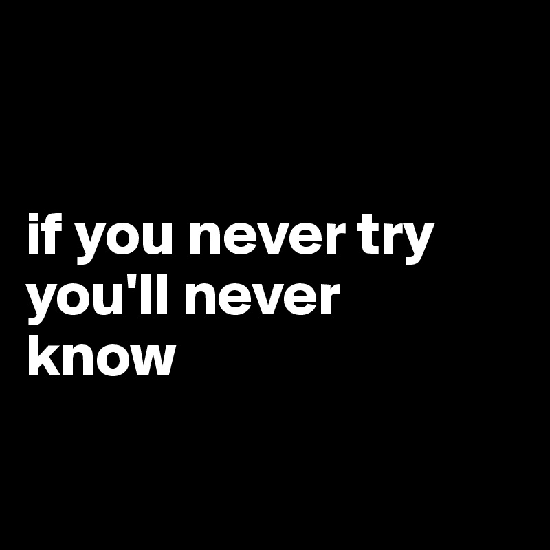 


if you never try you'll never 
know

